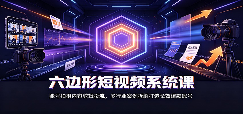 六边形短视频系统课：账号拍摄内容剪辑投流，多行业案例拆解打造长效爆款账号-副业研究所