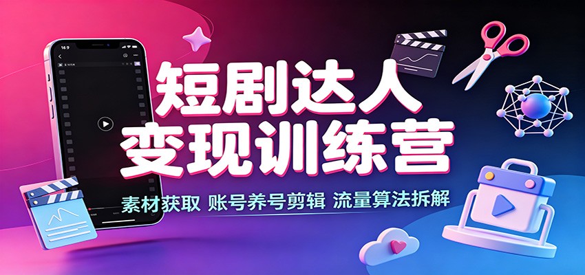 短剧达人变现训练营：素材获取，账号养号剪辑，流量算法拆解-副业研究所