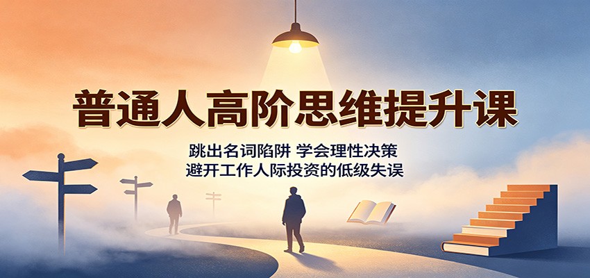 普通人高阶思维提升课：跳出名词陷阱，学会理性决策，避开工作人际投资的低级失误-副业研究所
