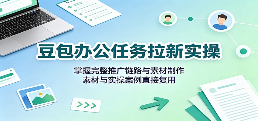 豆包办公任务拉新实操：掌握完整推广链路与素材制作，素材与实操案例直接复用-副业研究所