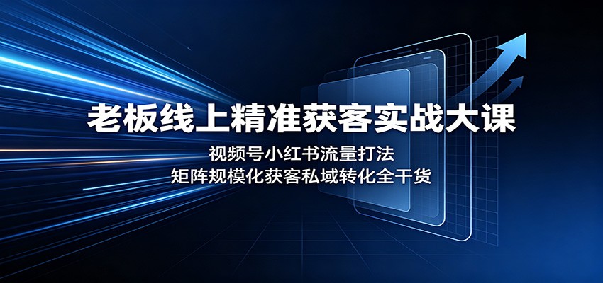 老板线上精准获客实战大课：视频号小红书流量打法，矩阵规模化获客私域转化全干货-副业研究所
