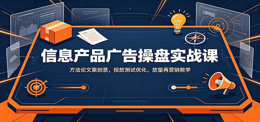 信息产品广告操盘实战课：方法论文案创意，投放测试优化，放量再营销教学-副业研究所