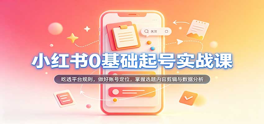 小红书0基础起号实战课：吃透平台规则，做好账号定位，掌握选题内容剪辑与数据分析-副业研究所
