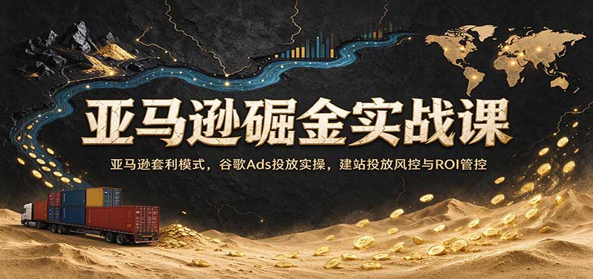 亚马逊掘金实战课：亚马逊套利模式，谷歌Ads投放实操，建站投放风控与ROI管控-副业研究所