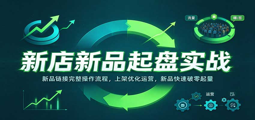 新店新品起盘实战：新品链接完整操作流程，上架优化运营，新品快速破零起量-副业研究所
