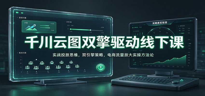 千川云图双擎驱动线下课：实战投放思维，双引擎策略，电商流量放大实操方法论-副业研究所