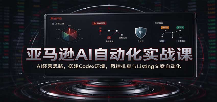 亚马逊AI自动化实战课：AI经营思路，搭建Codex环境，风控排查与Listing文案自动化-副业研究所