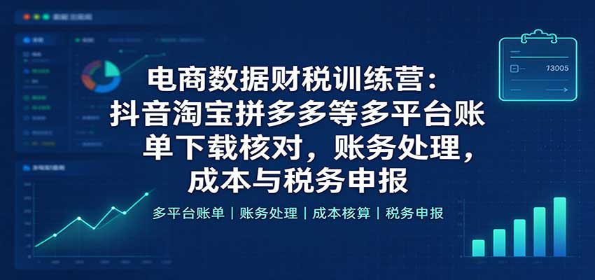 电商数据财税训练营：抖音淘宝拼多多等多平台账单下载核对，账务处理，成本与税务申报-副业研究所