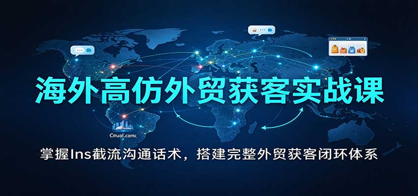 海外高仿外贸获客实战课：掌握Ins截流沟通话术，搭建完整外贸获客闭环体系-副业研究所
