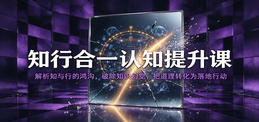 知行合一认知提升课：解析知与行的鸿沟，破除知识幻觉，把道理转化为落地行动-副业研究所