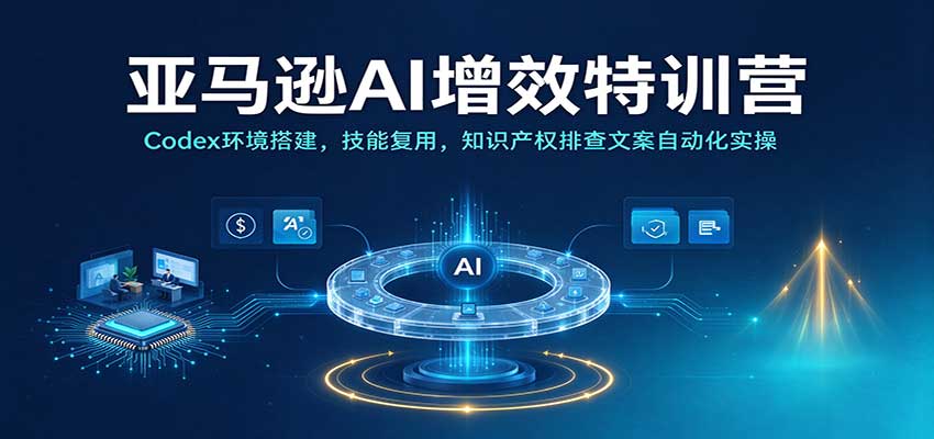 亚马逊AI增效特训营：Codex环境搭建，技能复用，知识产权排查文案自动化实操