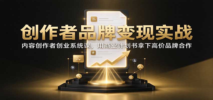 创作者品牌变现实战：内容创作者创业系统课，用商业计划书拿下高价品牌合作-副业研究所