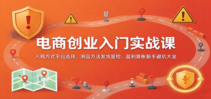电商创业入门实战课：入局方式平台选择，测品方法发货管控，盈利算账新手避坑大全-副业研究所