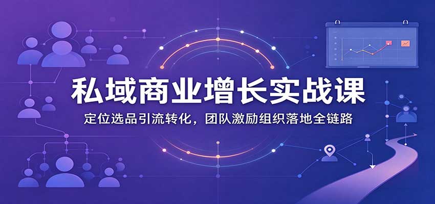 私域商业增长训练营：定位选品引流转化，团队激励组织落地全链路-副业研究所