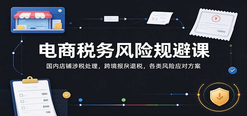 电商税务风险规避课：国内店铺涉税处理，跨境报关退税，各类风险应对方案-副业研究所