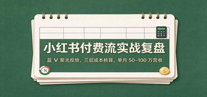 小红书付费流实战复盘：蓝V聚光投放，三层成本核算，单月50–100万营收-副业研究所