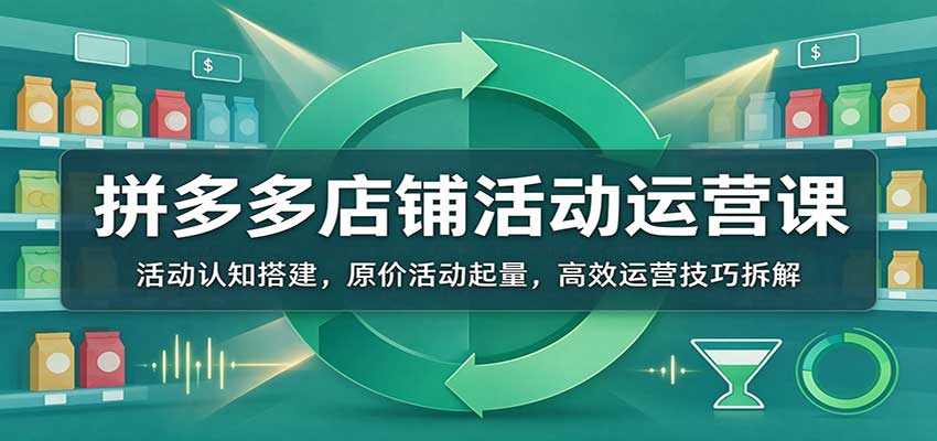 拼多多店铺活动运营课：活动认知搭建，原价活动起量，高效运营技巧拆解-副业研究所