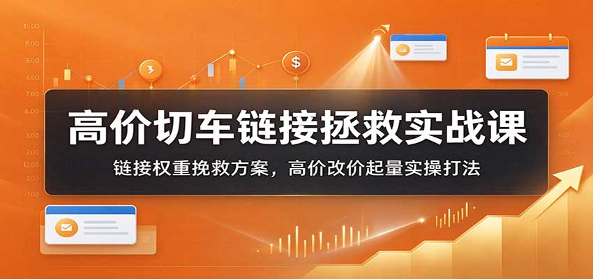 高价切车链接拯救实战课：链接权重挽救方案，高价改价起量实操打法-副业研究所