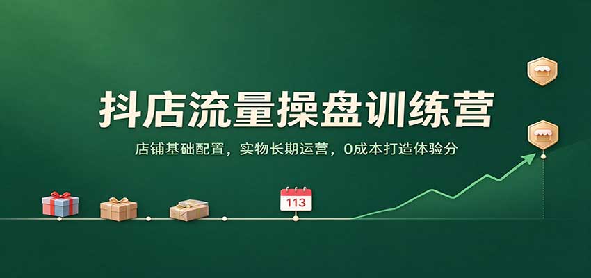 抖店流量操盘训练营：店铺基础配置，实物长期运营，0成本打造体验分-副业研究所