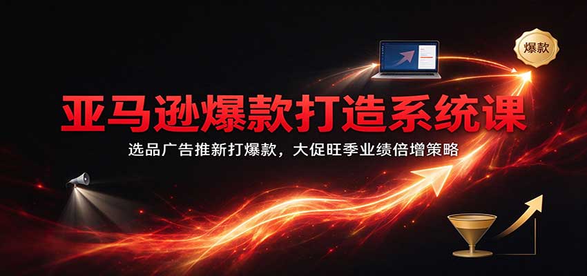 亚马逊爆款打造系统课：选品广告推新打爆款，大促旺季业绩倍增策略-副业研究所