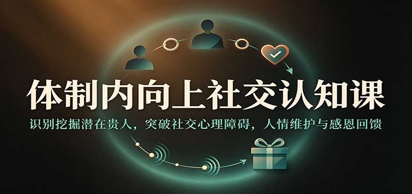 体制内向上社交认知课：识别挖掘潜在贵人，突破社交心理障碍，人情维护与感恩回馈-副业研究所