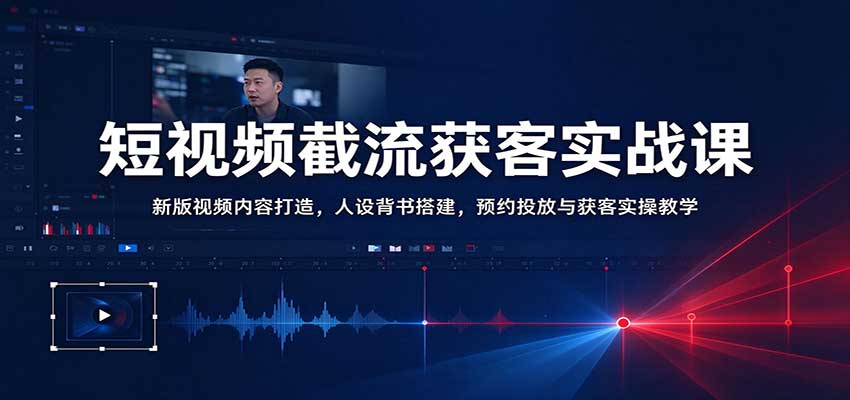 短视频截流获客实战课：新版视频内容打造，人设背书搭建，预约投放与获客实操教学